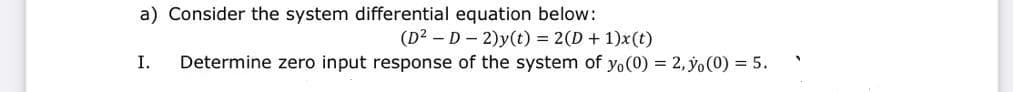 a) Consider the system differential equation below:
(D²D-2)y(t) = 2(D+1)x(t)
I. Determine zero input response of the system of yo(0) = 2, yo(0) = 5.