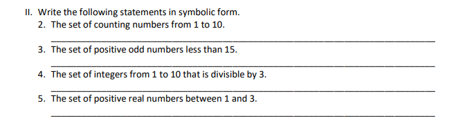 II. Write the following statements in symbolic form.
2. The set of counting numbers from 1 to 10.
3. The set of positive odd numbers less than 15.
4. The set of integers from 1 to 10 that is divisible by 3.
5. The set of positive real numbers between 1 and 3.
