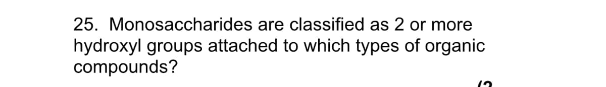 25. Monosaccharides are classified as 2 or more
hydroxyl groups attached to which types of organic
compounds?
