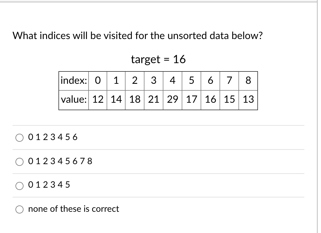 What indices will be visited for the unsorted data below?
target = 16
index: 0 1 2 3 456 7 8
value: 12 14 18 21 29 | 17 16 15 13
012345 6
01234 5 6 78
01234 5
none of these is correct
