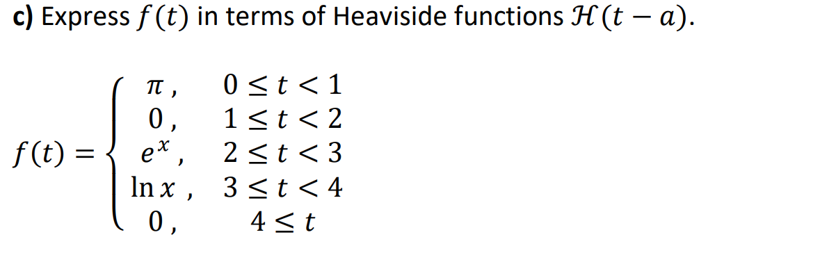c) Express f (t) in terms of Heaviside functions H (t – a).
0st<1
1<t<2
0,
e* ,
2<t< 3
In x, 3<t < 4
4 <t
f(t) =
0,
