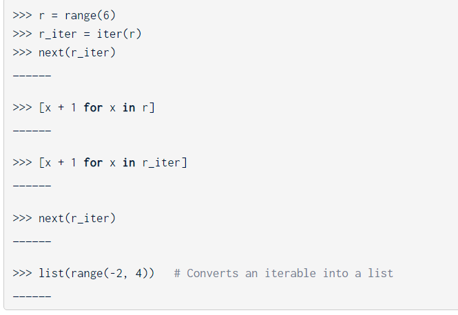 >>> r = range (6)
>>> r_iter = iter(r)
>>> next(r_iter)
[x + 1 for x in r]
>>> [x + 1 for x in r_iter]
>>> next(r_iter)
>>> list (range (-2, 4)) # Converts an iterable into a list