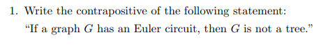 1. Write the contrapositive of the following statement:
"If a graph G has an Euler circuit, then G is not a tree."
