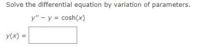 Solve the differential equation by variation of parameters.
y" - y = cosh(x)
y(x) =
