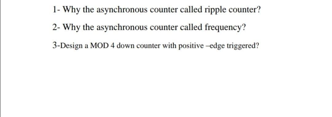 1- Why the asynchronous counter called ripple counter?
2- Why the asynchronous counter called frequency?
3-Design a MOD 4 down counter with positive -edge triggered?
