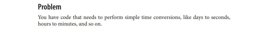 Problem
You have code that needs to perform simple time conversions, like days to seconds,
hours to minutes, and so on.
