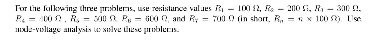 For the following three problems, use resistance values R₁ = 100 , R₂
R4
600 , and R7 =
700 (in short, Rn
= 400 2, R5: = 500 , R6
node-voltage analysis to solve these problems.
=
200 Ω, R3
= n × 100
=
300 Ω,
). Use