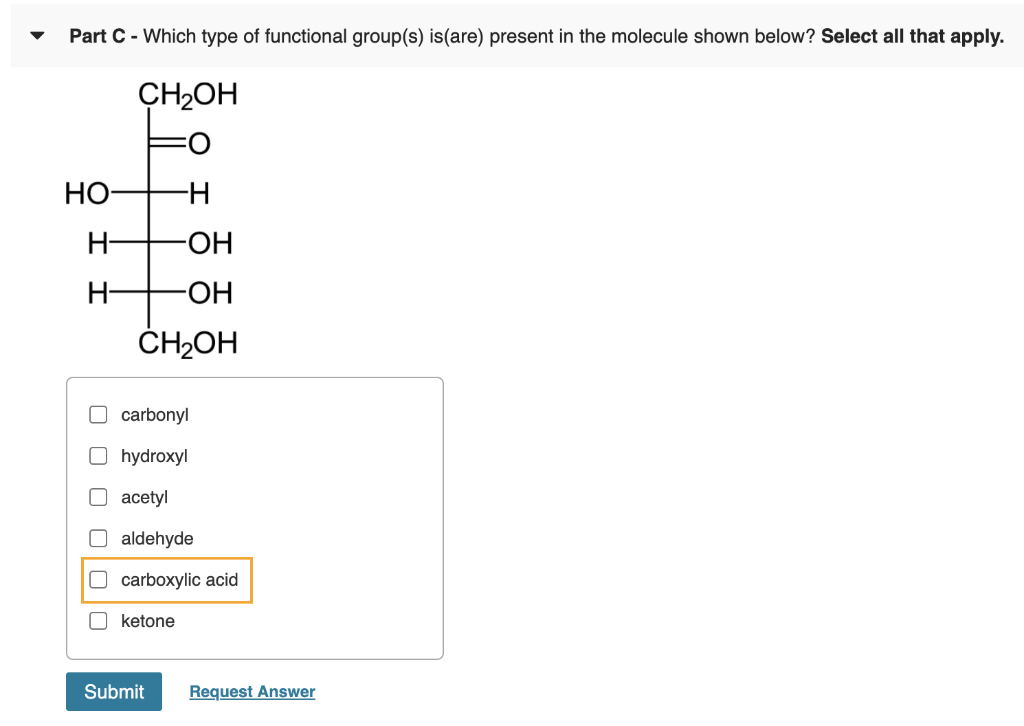 Part C - Which type of functional group(s) is(are) present in the molecule shown below? Select all that apply.
HO-
H-
H-
CH₂OH
-H
-OH
-ОН
CH₂OH
O carbonyl
hydroxyl
O acetyl
aldehyde
carboxylic acid
ketone
Submit Request Answer