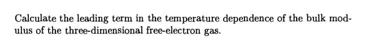 Calculate the leading term in the temperature dependence of the bulk mod-
ulus of the three-dimensional free-electron gas.
