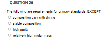 QUESTION 26
The following are requirements for primary standards, EXCEPT
composition vary with drying
stable composition
high purity
O relatively high molar mass
