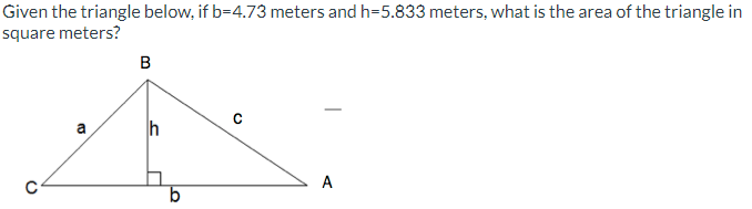 Given the triangle below, if b=4.73 meters and h=5.833 meters, what is the area of the triangle in
square meters?
a
B
b
с
A