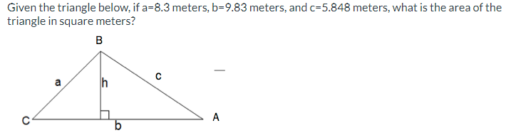 Given the triangle below, if a=8.3 meters, b=9.83 meters, and c=5.848 meters, what is the area of the
triangle in square meters?
B
O
13
a
b
с
A