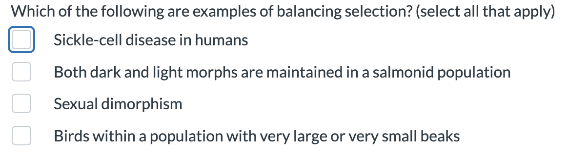 Which of the following are examples of balancing selection? (select all that apply)
Sickle-cell disease in humans
Both dark and light morphs are maintained in a salmonid population
Sexual dimorphism
Birds within a population with very large or very small beaks