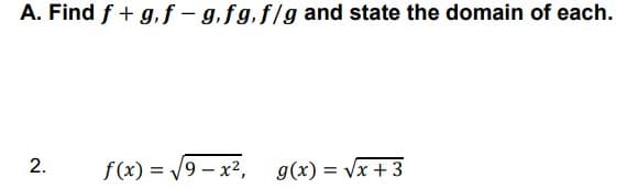 A. Find f + g, f – g,fg.f/g and state the domain of each.
2.
f(x) = /9 – x2,
g(x) = Vx + 3
