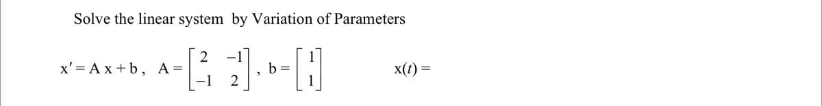 Solve the linear system by Variation of Parameters
-1
b
1
x' = Ax +b, A=
-1
x(t) =
2
1
