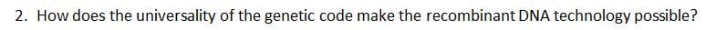 2. How does the universality of the genetic code make the recombinant DNA technology possible?