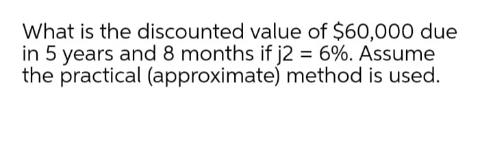 What is the discounted value of $60,000 due
in 5 years and 8 months if j2 = 6%. Assume
the practical (approximate) method is used.
