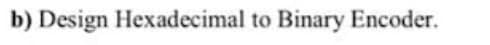 b) Design Hexadecimal to Binary Encoder.
