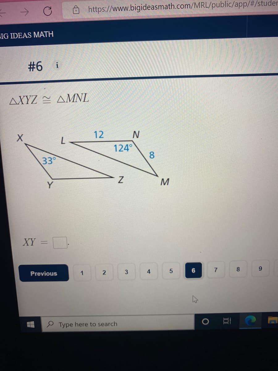 → C
SIG IDEAS MATH
#6 i
X
AXYZ AMNL
XY
33°
-
Previous
https://www.bigideasmath.com/MRL/public/app/#/studer
1
12
2
124°
Type here to search
Z
N
3
4
M
LO
5
6
O
7
I
8
9