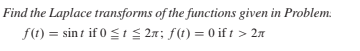 Find the Laplace transforms of the functions given in Problem.
f(1) = sin t if 0 St S 2m; f(t) = 0 if 1 >
