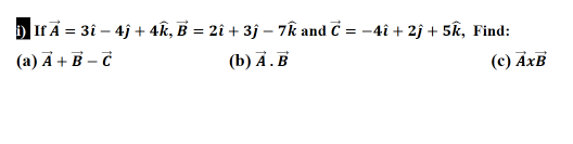 D If A = 3î – 4j + 4k, B = 2î + 3j – 7k and C = -4î + 2j + 5k, Find:
(a) Ā + B – C
(b) Ả.B
(c) AxB
