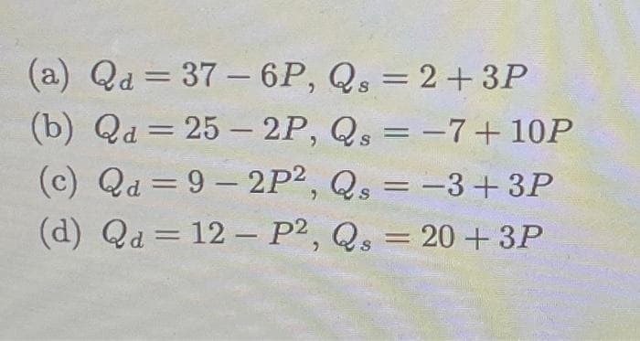 (a) Qa=37-6P, Qs = 2+ 3P
(b) Qa=25-2P, Qs = −7+10P
(c) Qd=9-2P2, Q₁ = -3 +3P
(d) Qa= 12 - P2, Qs = 20 + 3P