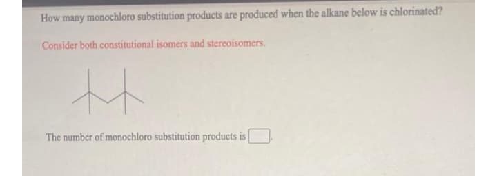 How many monochloro substitution products are produced when the alkane below is chlorinated?
Consider both constitutional isomers and stereoisomers.
The number of monochloro substitution products is
