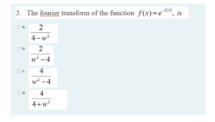 5. The fourier transform of the function f(x)= eF1,
is
2
4-
Ob.
w? -4
4
w? – 4
o d.
4
4+w?
