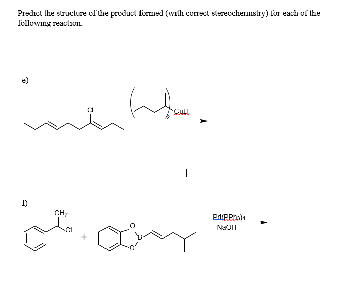 Predict the structure of the product formed (with correct stereochemistry) for each of the
following reaction:
e)
سالة ملط
f)
تلخ
CH2
|
Pd(PPH3)4
NaOH