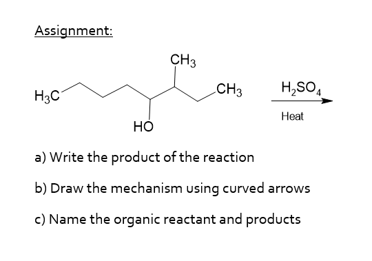 Assignment:
H3C
CH3
CH3
H₂SO4
Heat
HO
a) Write the product of the reaction
b) Draw the mechanism using curved arrows
c) Name the organic reactant and products