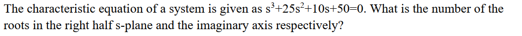 The characteristic equation of a system is given as s³+25s²+10s+50=0. What is the number of the
roots in the right half s-plane and the imaginary axis respectively?
