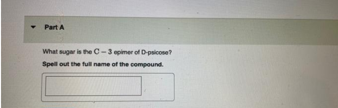Part A
What sugar is the C-3 epimer of D-psicose?
Spell out the full name of the compound.