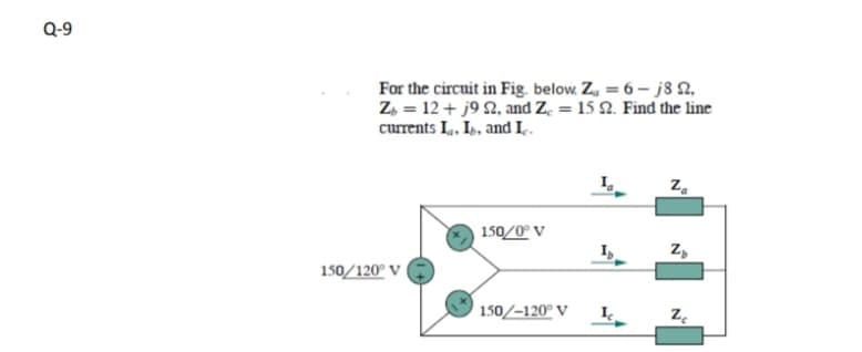 Q-9
For the circuit in Fig. below. Z, = 6 – j8 N,
Z, = 12+ j9 2, and Z. = 15 2. Find the line
currents I., IL, andI.
150/0° V
I,
Z,
150/120° V
150/–120° V
