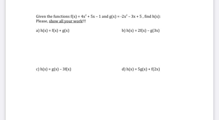 Given the functions f(x) = 4x² + 5x – 1 and g(x) = -2x² – 3x + 5 , find h(x):
Please, show all your work!!!
a) h(x) = f(x) + g(x)
b) h(x) = 2f(x) – g(3x)
c) h(x) = g(x) – 3f(x)
d) h(x) = 5g(x) + f(2x)

