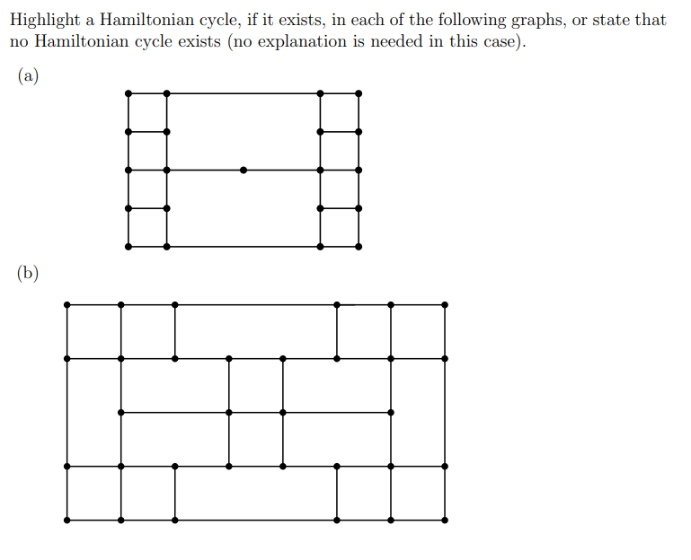 Highlight a Hamiltonian cycle, if it exists, in each of the following graphs, or state that
no Hamiltonian cycle exists (no explanation is needed in this case).
(a)
(b)