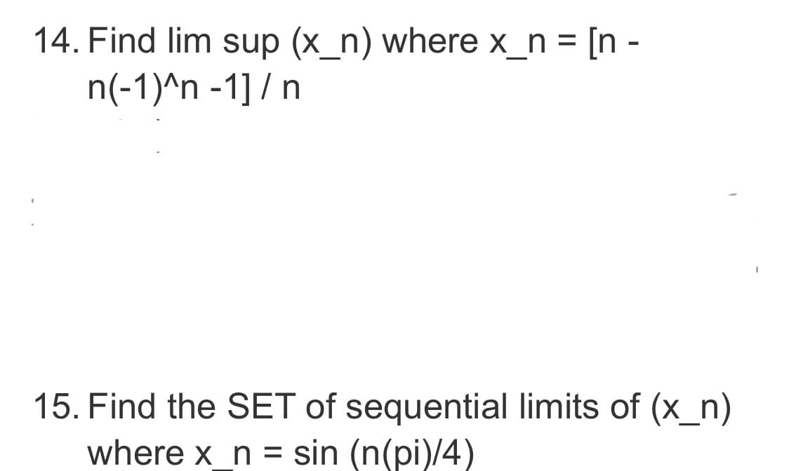 14. Find lim sup (x_n) where x_n = [n-
n(-1)^n -1] / n
15. Find the SET of sequential limits of (x_n)
where x n = sin (n(pi)/4)