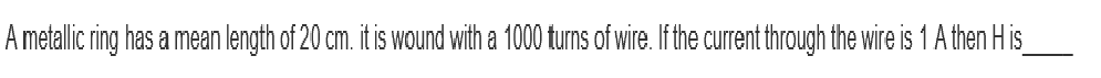 A metallic ring has a mean length of 20 cm. it is wound with a 1000 turns of wire. If the current through the wire is 1 A then H is_