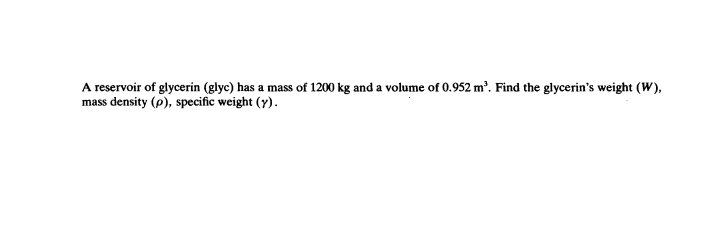A reservoir of glycerin (glyc) has a mass of 1200 kg and a volume of 0.952 m³. Find the glycerin's weight (W),
mass density (p), specific weight (y).