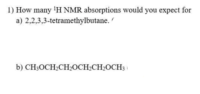 1) How many ¹H NMR absorptions would you expect for
2,2,3,3-tetramethylbutane.
a)
b) CH3OCH₂CH₂OCH₂CH₂OCH3