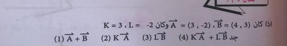 K = 3. L = -2 jlg A = (3, -2) B = (4 , 3) jS IšI
(4) KA + LB J
%3D
%3D
(1) A + B (2) KÀ
(3) LB
