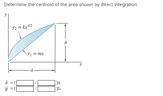 Determine the centroid of the area shown by direct integration.
V2 = kr/2
b
Y = mx
a
)a.
)b.
I|||

