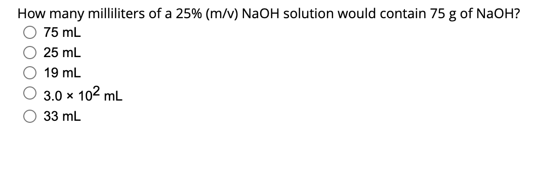 How many milliliters of a 25% (m/v) NaOH solution would contain 75 g of NaOH?
75 mL
25 mL
19 mL
3.0 × 10² mL
33 mL