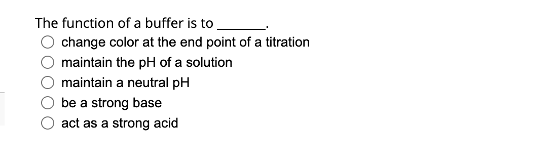 The function of a buffer is to
change color at the end point of a titration
maintain the pH of a solution
maintain a neutral pH
be a strong base
act as a strong acid