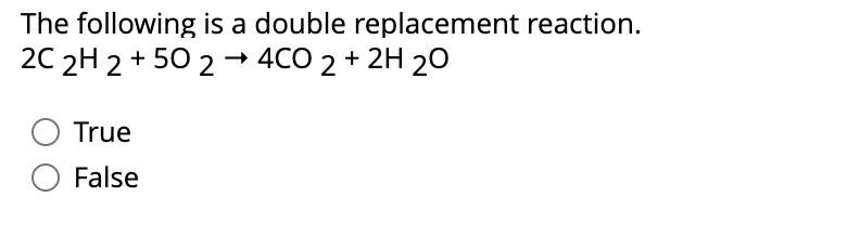 The following is a double replacement reaction.
2C 2H 2 +502 → 4CO2 + 2H 20
True
O False