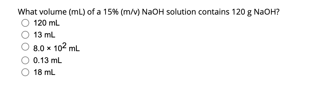 What volume (mL) of a 15% (m/v) NaOH solution contains 120 g NaOH?
120 mL
13 mL
8.0 x 10² mL
0.13 mL
18 mL