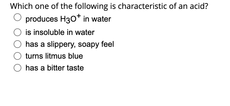 Which one of the following is characteristic of an acid?
produces H3O+ in water
is insoluble in water
has a slippery, soapy feel
turns litmus blue
has a bitter taste