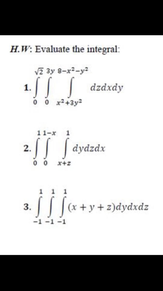 H.W: Evaluate the integral:
Vz 3y 8-x2-y2
| dzdxdy
1.
0 0 x2+3y2
11-x 1
I | dydzdx
2.
0 0
x+z
3.
(x + y + z)dydxdz
-1 -1 -1
