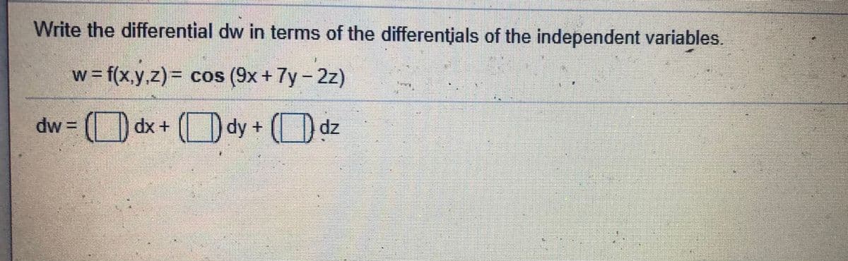 Write the differential dw in terms of the differentjals of the independent variables.
w = f(x,y,z)%3D cos (9x + 7y- 2z)
dw= ( dx+ (D dy + ( dz
