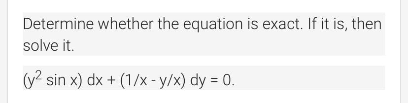Determine whether the equation is exact. If it is, then
solve it.
(y? sin x) dx + (1/x-y/x) dy = 0.
%3D

