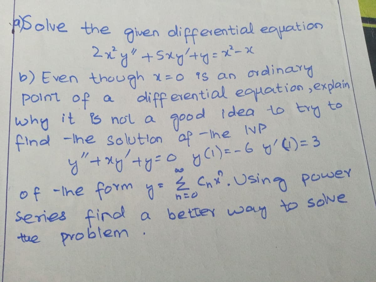 pbolve the given differential eqation
2xy+Sxy'+y%= x- X
b) Even though x=0 1s an ordinary
diff erential equation,explain
good idea to try to
Point of a
why it B nol a
find -Ihe solution af -Ihe INP
y+xy+y=o y Ci)=-6 y') = 3
of -Ihe form ye Ź Cn x. Using power
series find a
problem
bettey way to solve
tue
